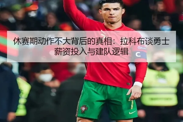 休赛期动作不大背后的真相：拉科布谈勇士薪资投入与建队逻辑